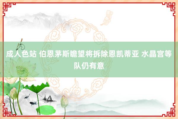 成人色站 伯恩茅斯瞻望将拆除恩凯蒂亚 水晶宫等队仍有意