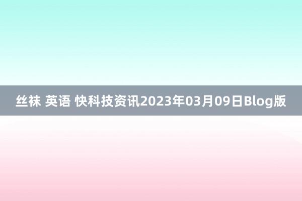 丝袜 英语 快科技资讯2023年03月09日Blog版