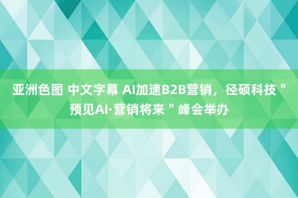 亚洲色图 中文字幕 AI加速B2B营销，径硕科技＂预见AI·